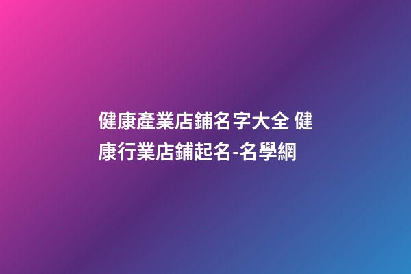 健康產業店鋪名字大全 健康行業店鋪起名-名學網-第1張-店鋪起名-玄機派